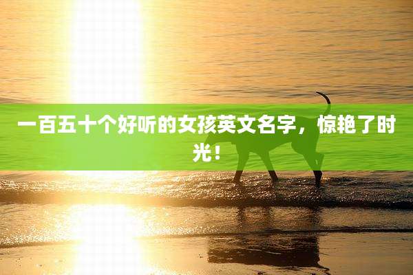 一百五十个好听的女孩英文名字,惊艳了时光!