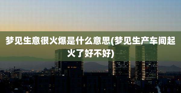 梦见生意很火爆是什么意思(梦见生产车间起火了好不好)