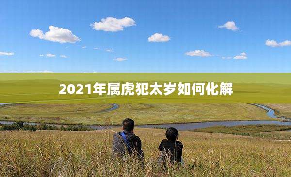 2021年属虎犯太岁如何化解