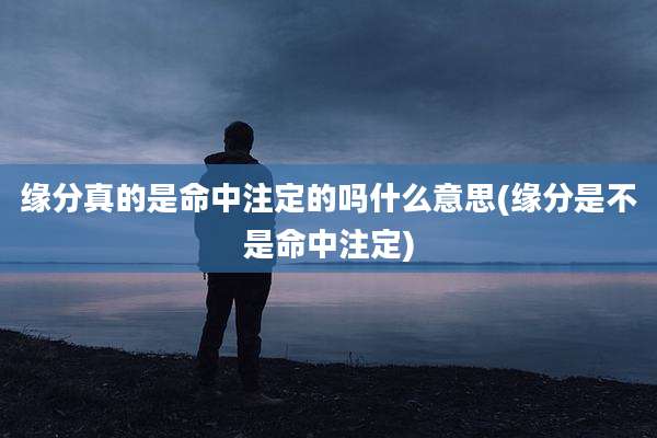 缘分真的是命中注定的吗什么意思(缘分是不是命中注定)
