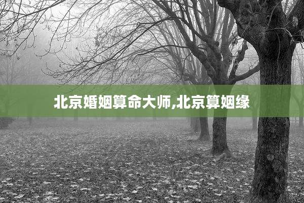 北京婚姻算命大师,北京算姻缘