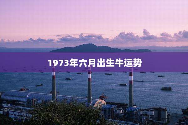 1973年六月出生牛运势