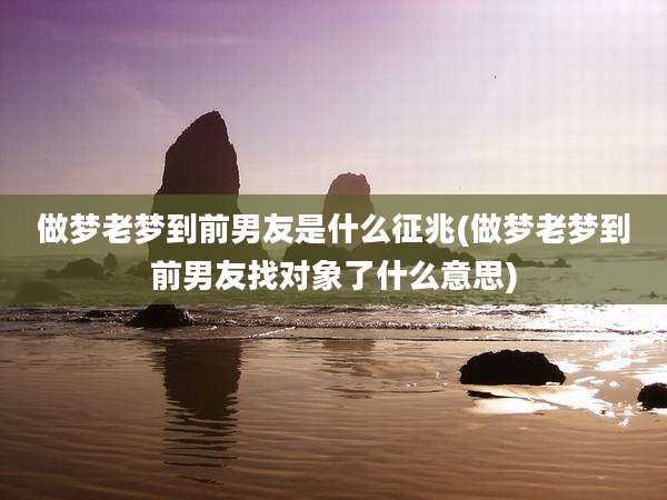 做梦老梦到前男友是什么征兆(做梦老梦到前男友找对象了什么意思)