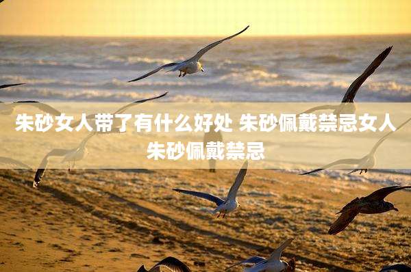 朱砂女人带了有什么好处 朱砂佩戴禁忌女人朱砂佩戴禁忌