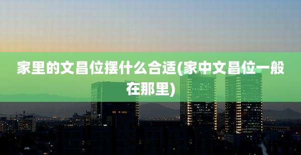家里的文昌位摆什么合适(家中文昌位一般在那里)