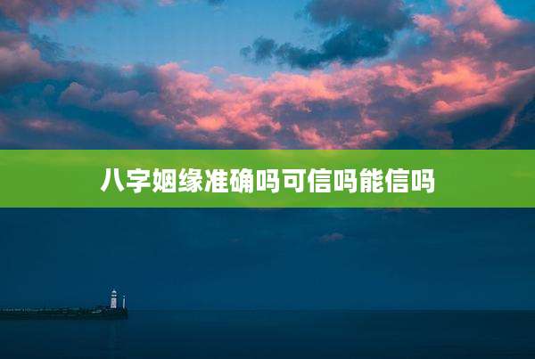 八字姻缘准确吗可信吗能信吗