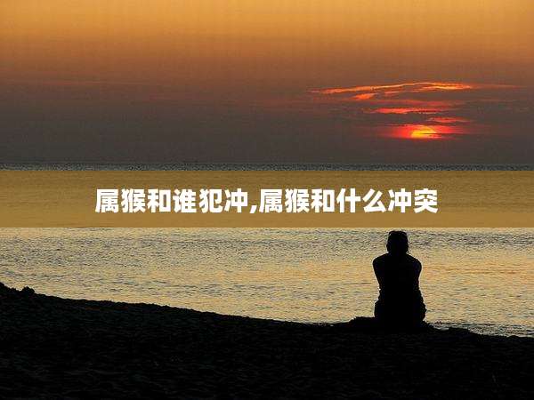 属猴和谁犯冲,属猴和什么冲突