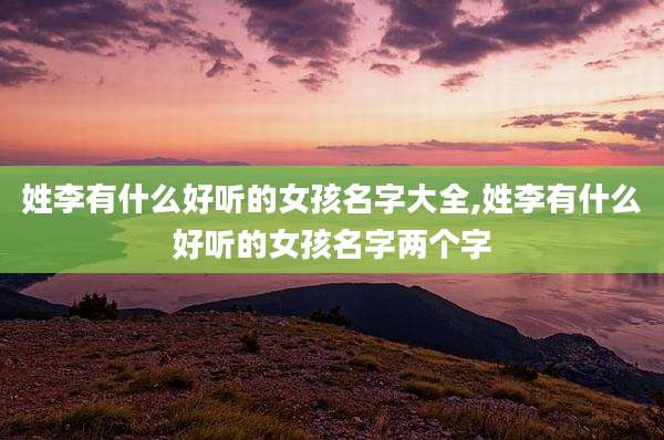 姓李有什么好听的女孩名字大全,姓李有什么好听的女孩名字两个字
