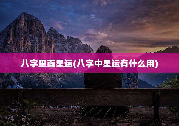 八字里面星运(八字中星运有什么用)