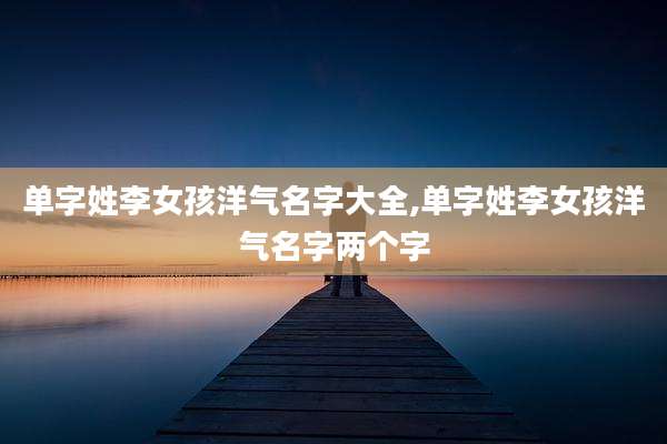 单字姓李女孩洋气名字大全,单字姓李女孩洋气名字两个字