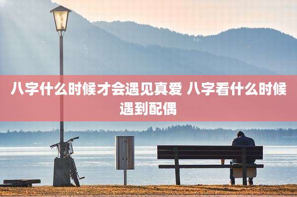 八字什么时候才会遇见真爱 八字看什么时候遇到配偶