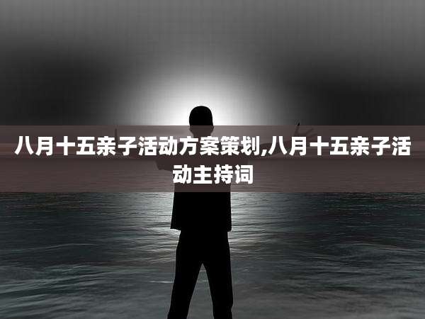 八月十五亲子活动方案策划,八月十五亲子活动主持词