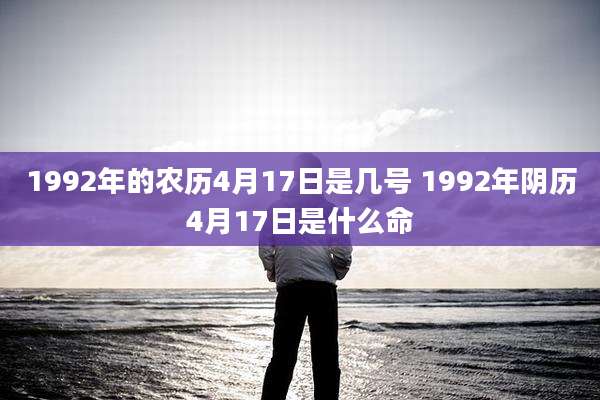 1992年的农历4月17日是几号 1992年阴历4月17日是什么命