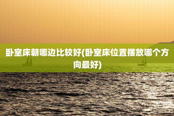 卧室床朝哪边比较好(卧室床位置摆放哪个方向最好)
