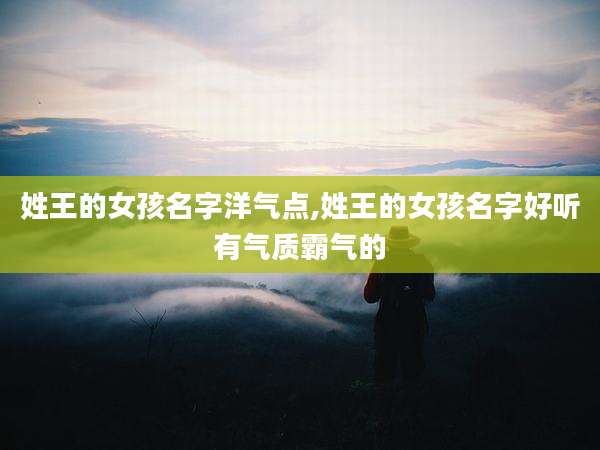 姓王的女孩名字洋气点,姓王的女孩名字好听有气质霸气的