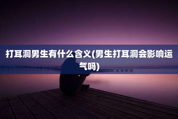 打耳洞男生有什么含义(男生打耳洞会影响运气吗)