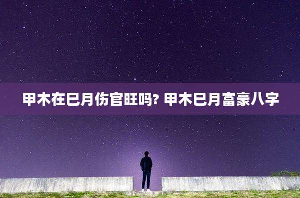 甲木在巳月伤官旺吗? 甲木巳月富豪八字