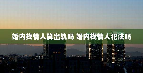 婚内找情人算出轨吗 婚内找情人犯法吗