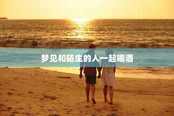 梦见和陌生的人一起喝酒