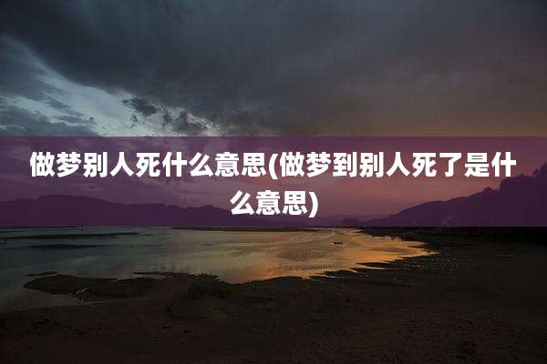 做梦别人死什么意思(做梦到别人死了是什么意思)