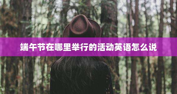 端午节在哪里举行的活动英语怎么说