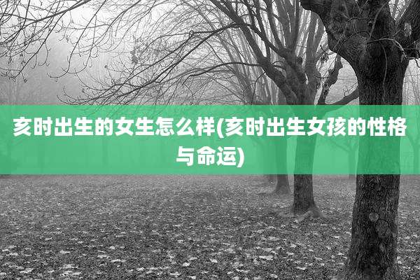 亥时出生的女生怎么样(亥时出生女孩的性格与命运)