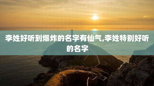 李姓好听到爆炸的名字有仙气,李姓特别好听的名字