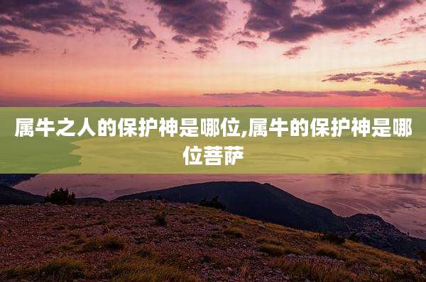 属牛之人的保护神是哪位,属牛的保护神是哪位菩萨