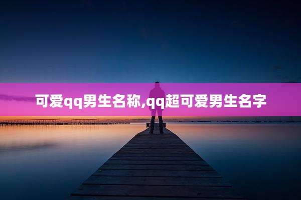 可爱qq男生名称,qq超可爱男生名字