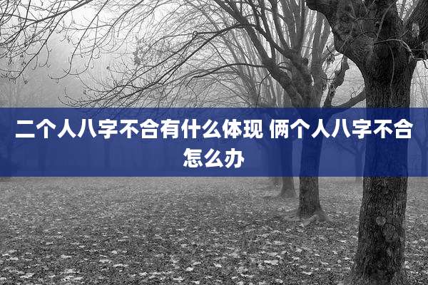 二个人八字不合有什么体现 俩个人八字不合怎么办