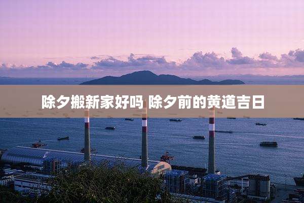 除夕搬新家好吗 除夕前的黄道吉日