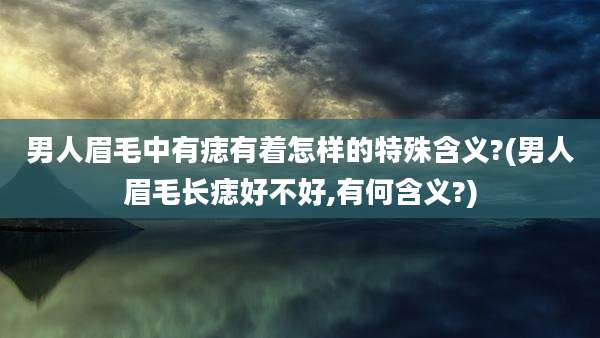 男人眉毛中有痣有着怎样的特殊含义?(男人眉毛长痣好不好,有何含义?)