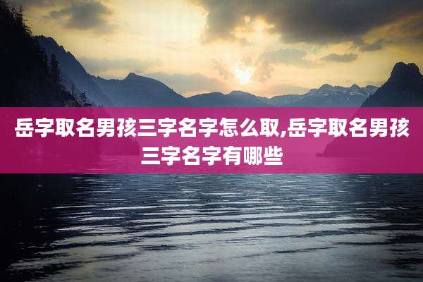 岳字取名男孩三字名字怎么取,岳字取名男孩三字名字有哪些