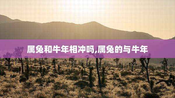 属兔和牛年相冲吗,属兔的与牛年