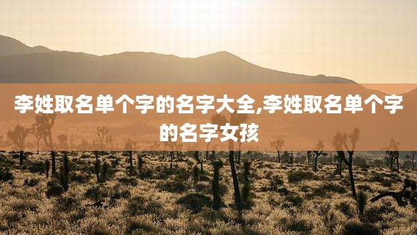 李姓取名单个字的名字大全,李姓取名单个字的名字女孩