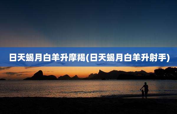 日天蝎月白羊升摩羯(日天蝎月白羊升射手)