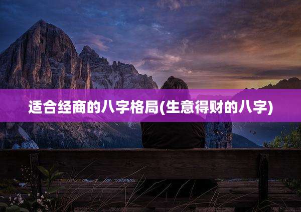 适合经商的八字格局(生意得财的八字)