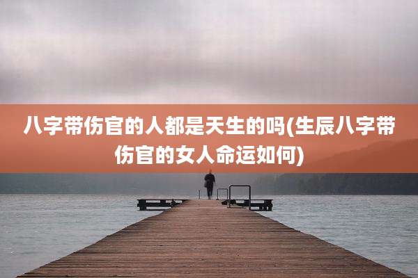 八字带伤官的人都是天生的吗(生辰八字带伤官的女人命运如何)