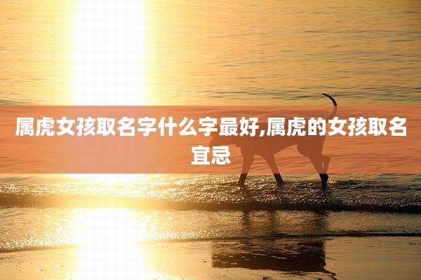 属虎女孩取名字什么字最好,属虎的女孩取名宜忌