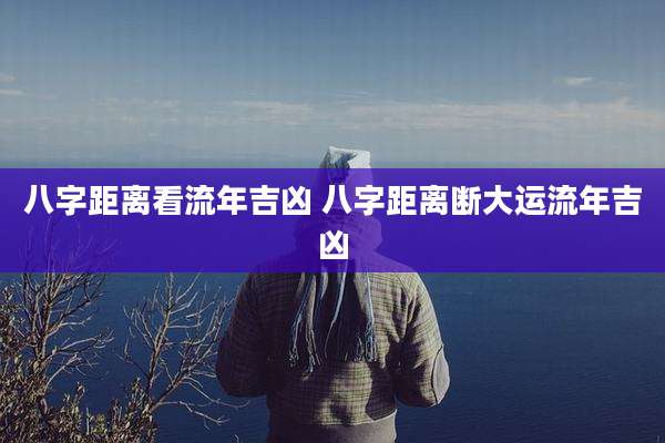 八字距离看流年吉凶 八字距离断大运流年吉凶