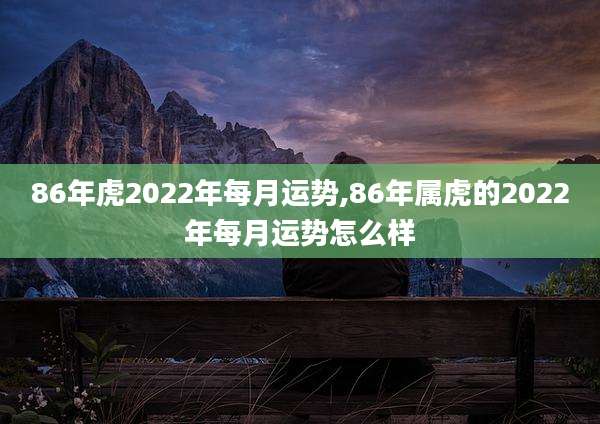 86年虎2022年每月运势,86年属虎的2022年每月运势怎么样