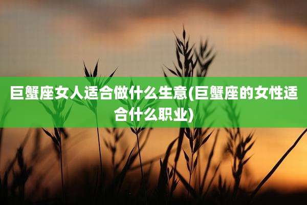 巨蟹座女人适合做什么生意(巨蟹座的女性适合什么职业)