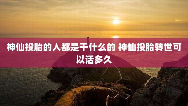 神仙投胎的人都是干什么的 神仙投胎转世可以活多久