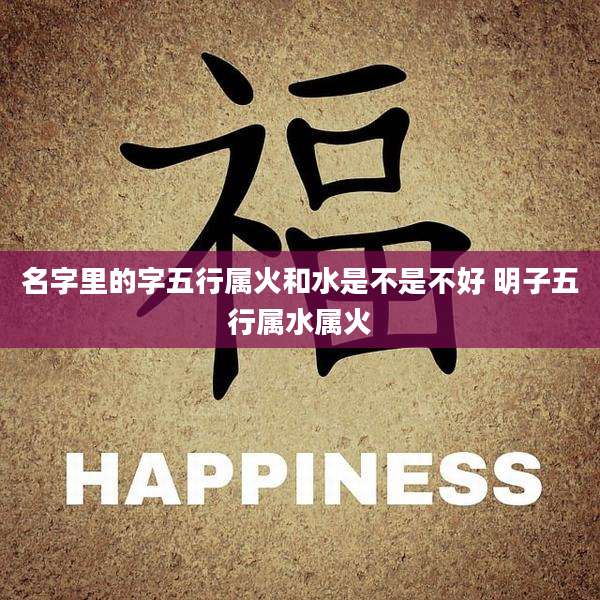 名字里的字五行属火和水是不是不好 明子五行属水属火