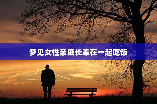 梦见女性亲戚长辈在一起吃饭