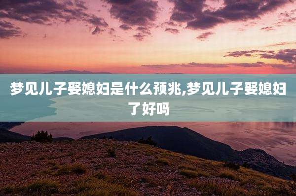 梦见儿子娶媳妇是什么预兆,梦见儿子娶媳妇了好吗