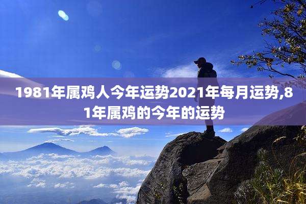 1981年属鸡人今年运势2021年每月运势,81年属鸡的今年的运势