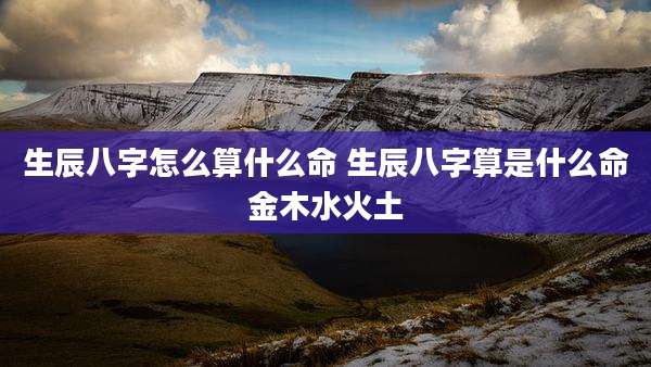 生辰八字怎么算什么命 生辰八字算是什么命金木水火土