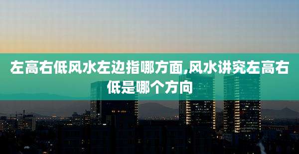 左高右低风水左边指哪方面,风水讲究左高右低是哪个方向