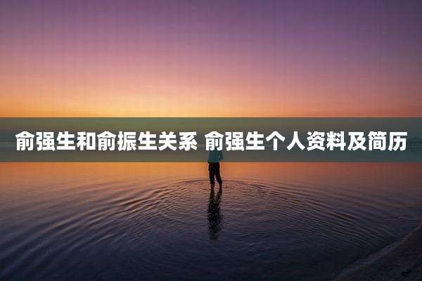 俞强生和俞振生关系 俞强生个人资料及简历